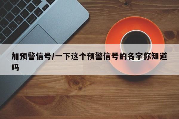加预警信号/一下这个预警信号的名字你知道吗