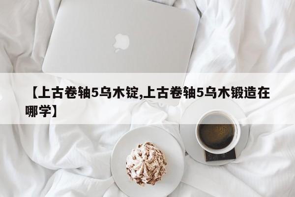 【上古卷轴5乌木锭,上古卷轴5乌木锻造在哪学】
