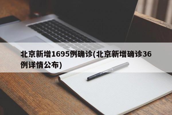 北京新增1695例确诊(北京新增确诊36例详情公布)
