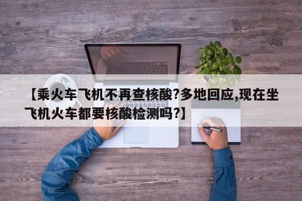 【乘火车飞机不再查核酸?多地回应,现在坐飞机火车都要核酸检测吗?】
