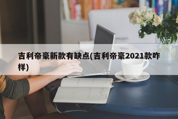 吉利帝豪新款有缺点(吉利帝豪2021款咋样)