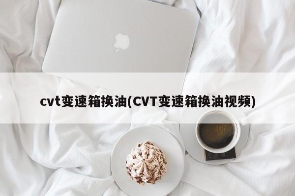 cvt变速箱换油(CVT变速箱换油视频)
