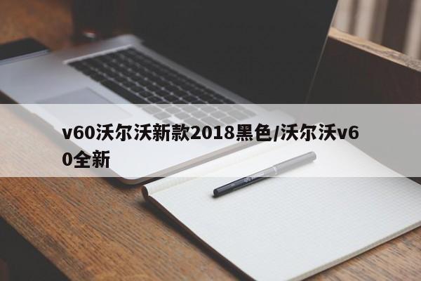 v60沃尔沃新款2018黑色/沃尔沃v60全新
