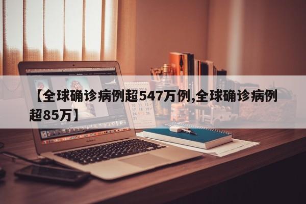 【全球确诊病例超547万例,全球确诊病例超85万】