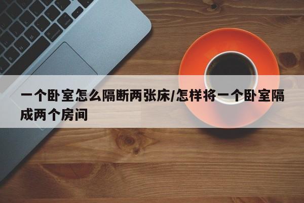 一个卧室怎么隔断两张床/怎样将一个卧室隔成两个房间