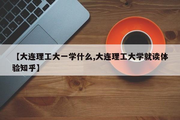 【大连理工大一学什么,大连理工大学就读体验知乎】
