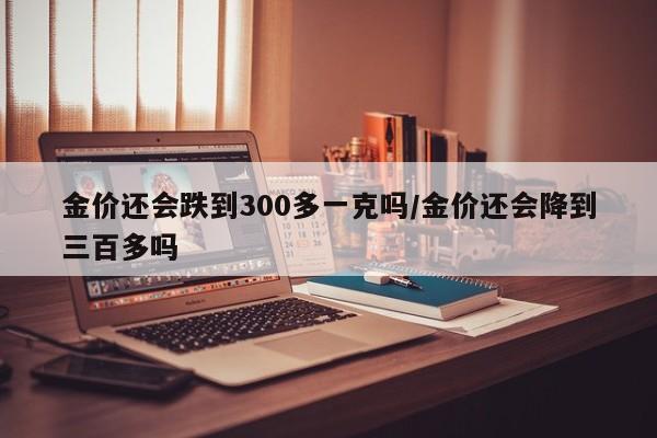 金价还会跌到300多一克吗/金价还会降到三百多吗