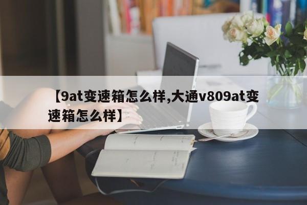 【9at变速箱怎么样,大通v809at变速箱怎么样】