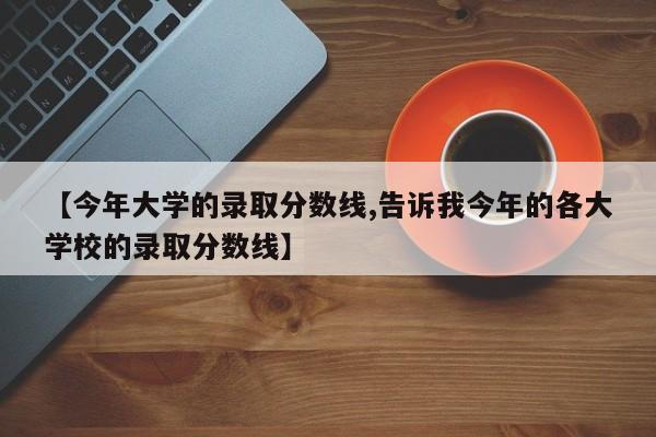 【今年大学的录取分数线,告诉我今年的各大学校的录取分数线】