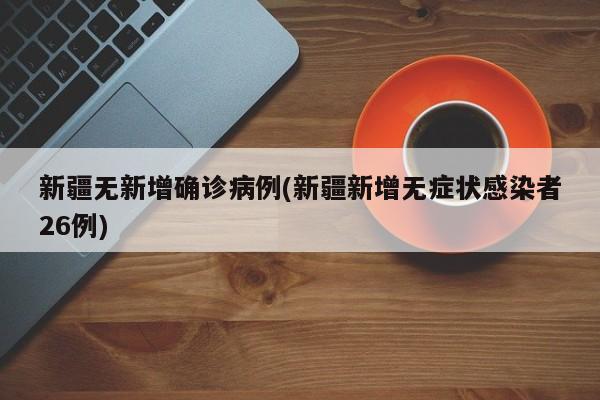 新疆无新增确诊病例(新疆新增无症状感染者26例)