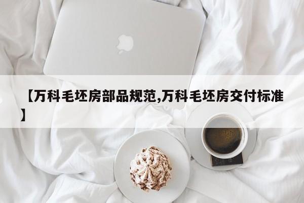 【万科毛坯房部品规范,万科毛坯房交付标准】