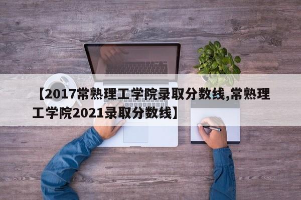 【2017常熟理工学院录取分数线,常熟理工学院2021录取分数线】
