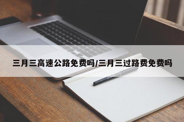 三月三高速公路免费吗/三月三过路费免费吗