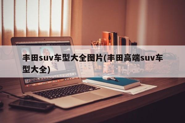 丰田suv车型大全图片(丰田高端suv车型大全)