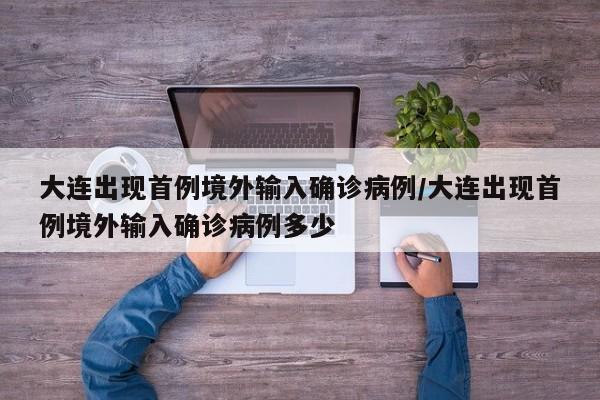 大连出现首例境外输入确诊病例/大连出现首例境外输入确诊病例多少