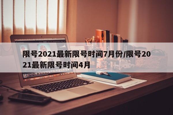 限号2021最新限号时间7月份/限号2021最新限号时间4月