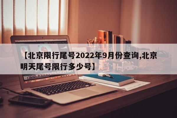 【北京限行尾号2022年9月份查询,北京明天尾号限行多少号】