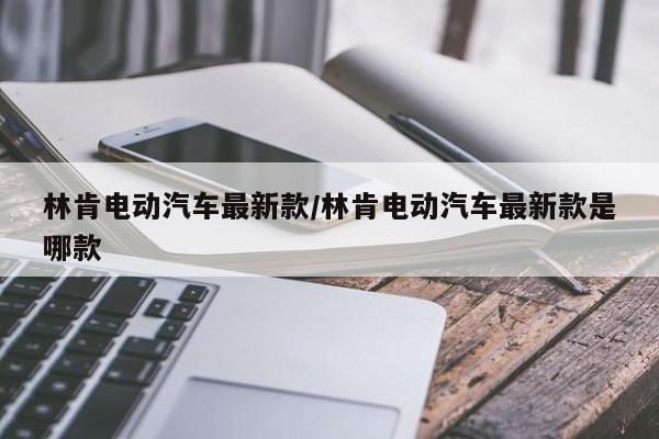 林肯电动汽车最新款/林肯电动汽车最新款是哪款