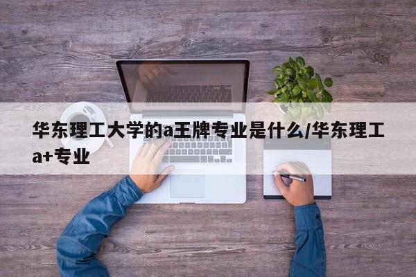 华东理工大学的a王牌专业是什么/华东理工a+专业
