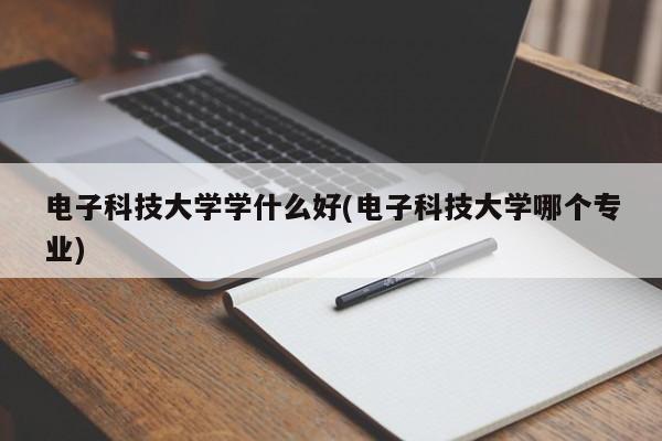 电子科技大学学什么好(电子科技大学哪个专业)
