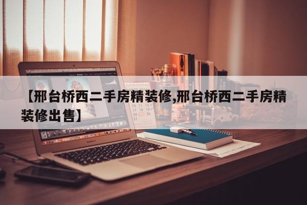 【邢台桥西二手房精装修,邢台桥西二手房精装修出售】