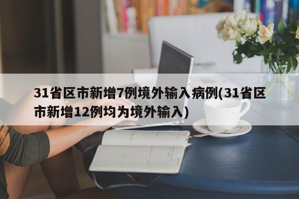 31省区市新增7例境外输入病例(31省区市新增12例均为境外输入)