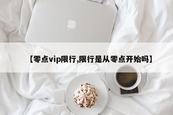 【零点vip限行,限行是从零点开始吗】
