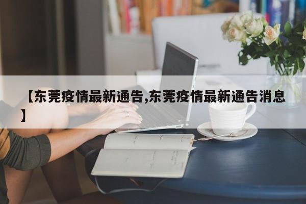 【东莞疫情最新通告,东莞疫情最新通告消息】