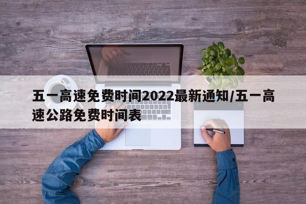 五一高速免费时间2022最新通知/五一高速公路免费时间表