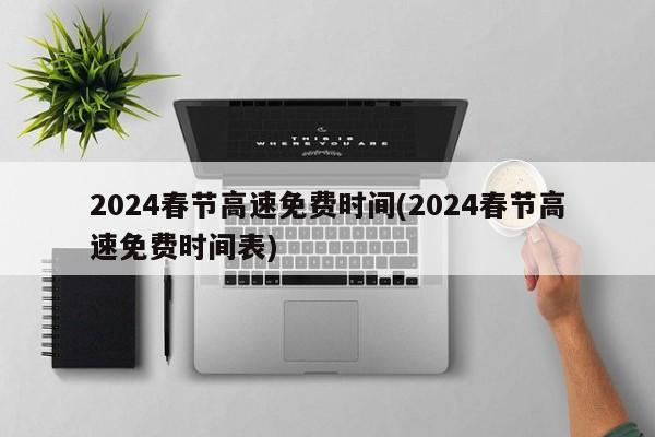 2024春节高速免费时间(2024春节高速免费时间表)