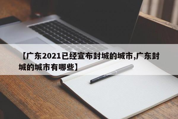 【广东2021已经宣布封城的城市,广东封城的城市有哪些】