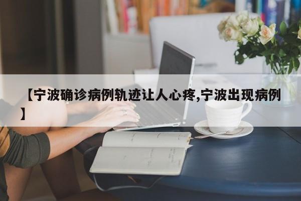 【宁波确诊病例轨迹让人心疼,宁波出现病例】