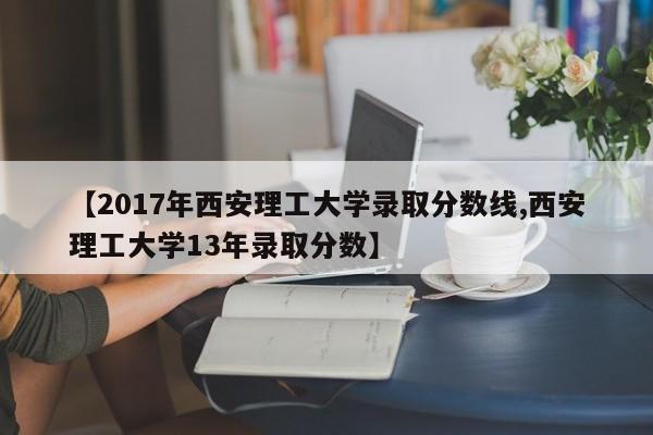 【2017年西安理工大学录取分数线,西安理工大学13年录取分数】
