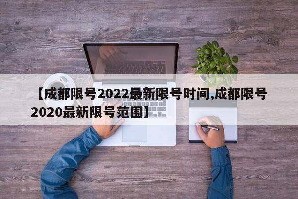 【成都限号2022最新限号时间,成都限号2020最新限号范围】