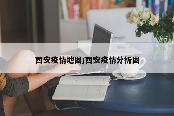西安疫情地图/西安疫情分析图