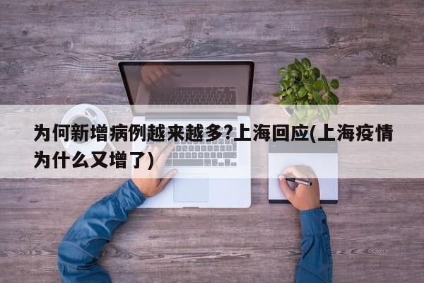为何新增病例越来越多?上海回应(上海疫情为什么又增了)