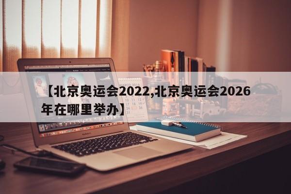 【北京奥运会2022,北京奥运会2026年在哪里举办】