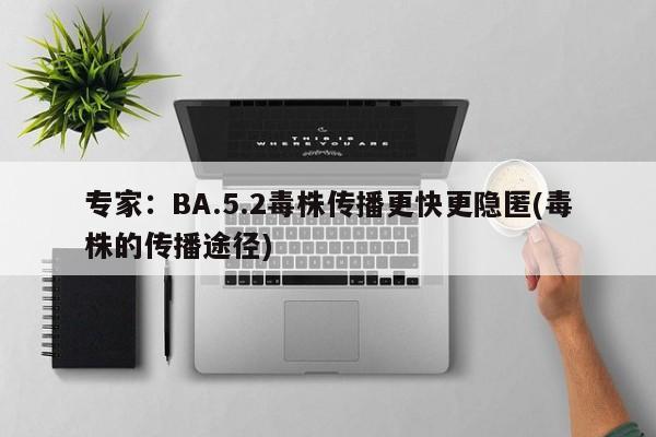 专家:BA.5.2毒株传播更快更隐匿(毒株的传播途径)
