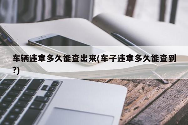 车辆违章多久能查出来(车子违章多久能查到?)