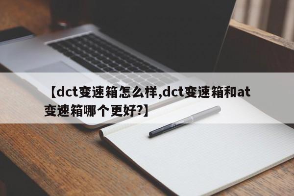 【dct变速箱怎么样,dct变速箱和at变速箱哪个更好?】