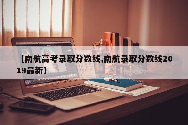 【南航高考录取分数线,南航录取分数线2019最新】