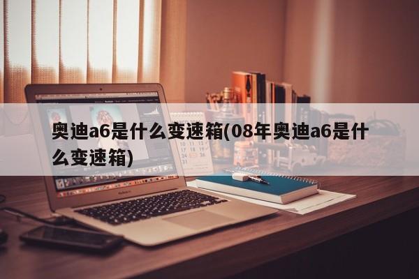 奥迪a6是什么变速箱(08年奥迪a6是什么变速箱)