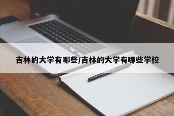 吉林的大学有哪些/吉林的大学有哪些学校