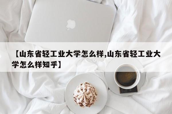 【山东省轻工业大学怎么样,山东省轻工业大学怎么样知乎】