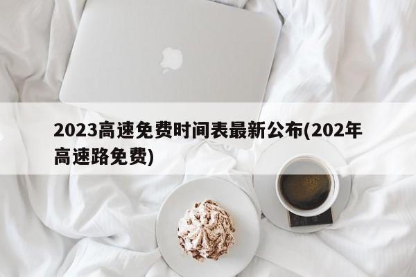 2023高速免费时间表最新公布(202年高速路免费)
