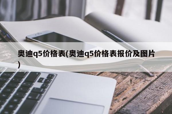 奥迪q5价格表(奥迪q5价格表报价及图片)