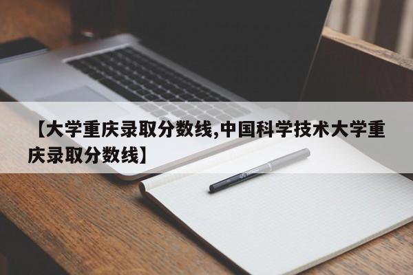 【大学重庆录取分数线,中国科学技术大学重庆录取分数线】