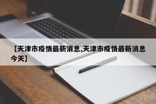 【天津市疫情最新消息,天津市疫情最新消息今天】