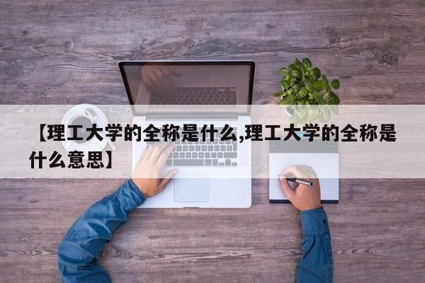 【理工大学的全称是什么,理工大学的全称是什么意思】