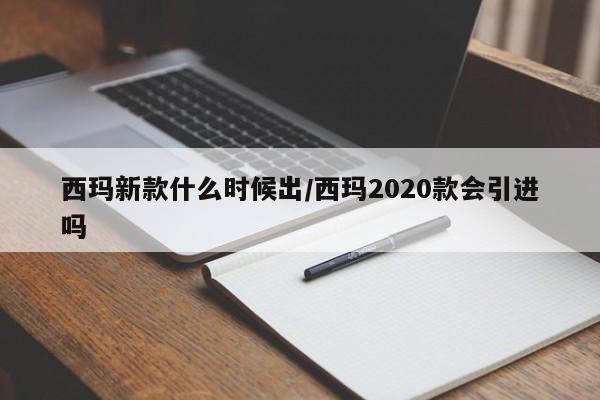 西玛新款什么时候出/西玛2020款会引进吗